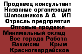 Продавец-консультант › Название организации ­ Шапошников А.А., ИП › Отрасль предприятия ­ Оптовые продажи › Минимальный оклад ­ 1 - Все города Работа » Вакансии   . Крым,Красногвардейское